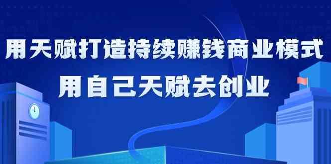 如何利用天赋打造持续赚钱商业模式，用自己天赋去创业(21节课)-小艾网创