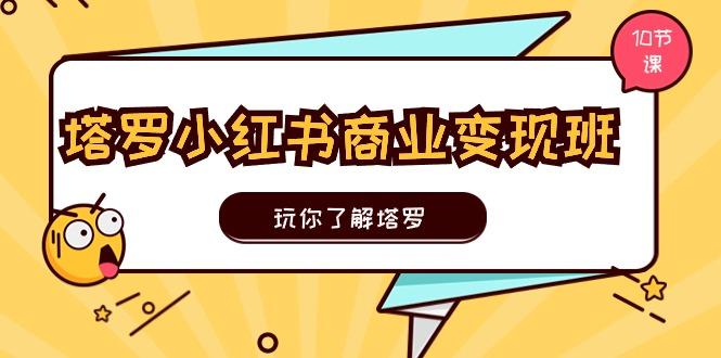 塔罗小红书商业变现实操班，玩你了解塔罗，玩转小红书塔罗变现(10节课-小艾网创