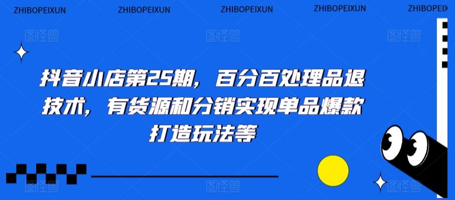 抖音小店第25期，百分百处理品退技术，有货源和分销实现单品爆款打造玩法等-小艾网创