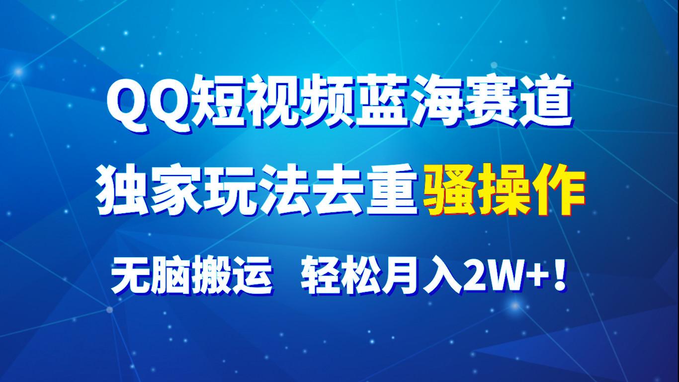QQ短视频蓝海赛道，独家玩法去重骚操作，无脑搬运，轻松月入2W+！-小艾网创