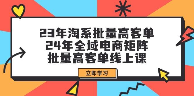 (9636期)23年淘系批量高客单+24年全域电商矩阵，批量高客单线上课(109节课)-小艾网创