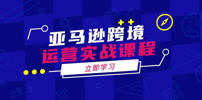 亚马逊跨境运营实战课程：涵盖亚马逊运营、申诉、选品等多个方面-小艾网创