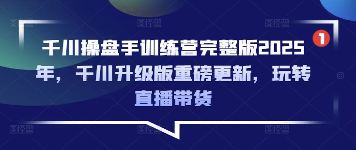 千川操盘手训练营完整版2025年，千川升级版重磅更新，玩转直播带货-小艾网创