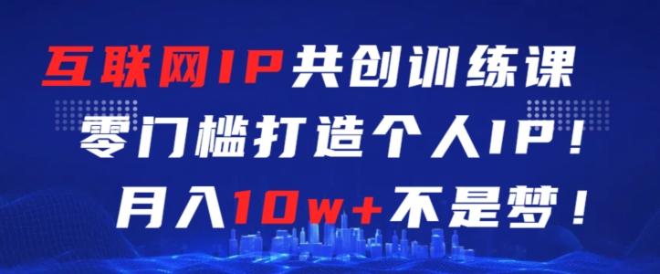 互联网IP共创训练课，零门槛零基础打造个人IP，月入10w+不是梦【揭秘】-小艾网创
