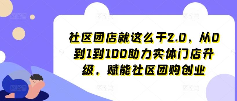 社区团店就这么干2.0，从0到1到100助力实体门店升级，赋能社区团购创业-小艾网创