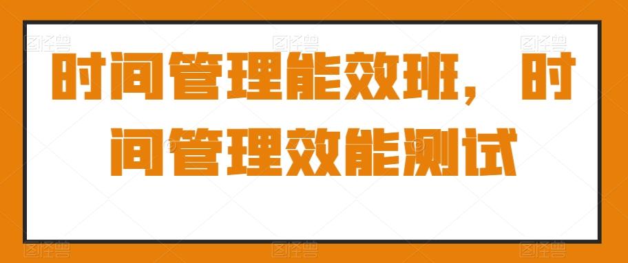 时间管理能效班，时间管理效能测试-小艾网创