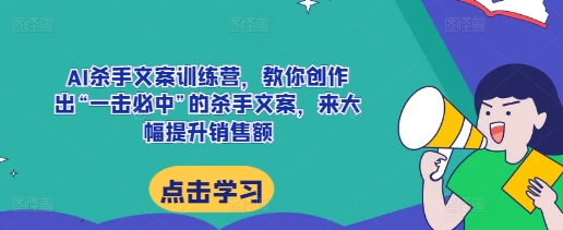 AI杀手文案训练营，教你创作出“一击必中”的杀手文案，来大幅提升销售额-小艾网创
