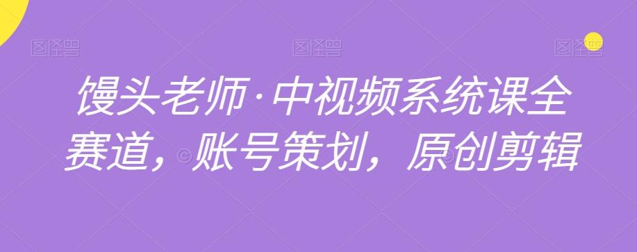 馒头老师·中视频系统课全赛道，账号策划，原创剪辑-小艾网创