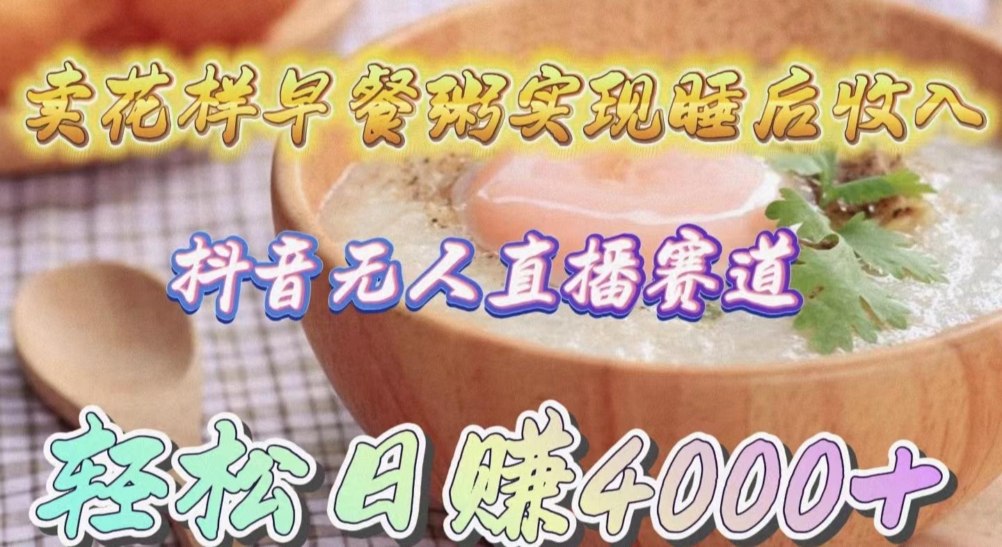 (9822期)卖花样早餐粥实现睡后收入！抖音无人直播新赛道，轻松日赚4000+-小艾网创