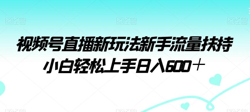 视频号直播新玩法新手流量扶持小白轻松上手日入600＋【揭秘】-小艾网创