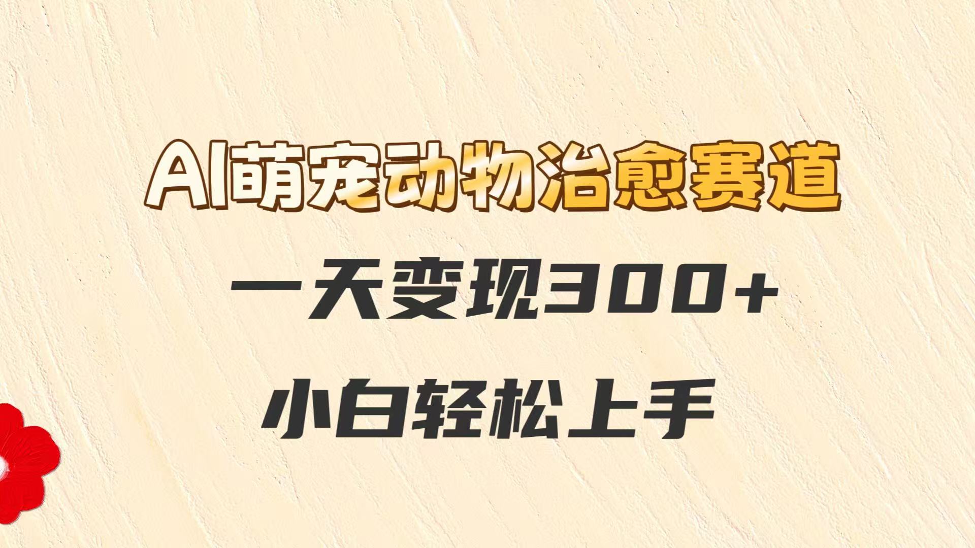 AI萌宠动物治愈赛道，一天变现300+，小白轻松上手-小艾网创