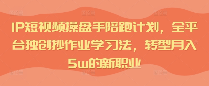 IP短视频操盘手陪跑计划，全平台独创抄作业学习法，转型月入5w的新职业-小艾网创