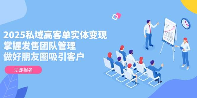 2025私域高客单实体变现，掌握发售团队管理，做好朋友圈吸引客户-小艾网创