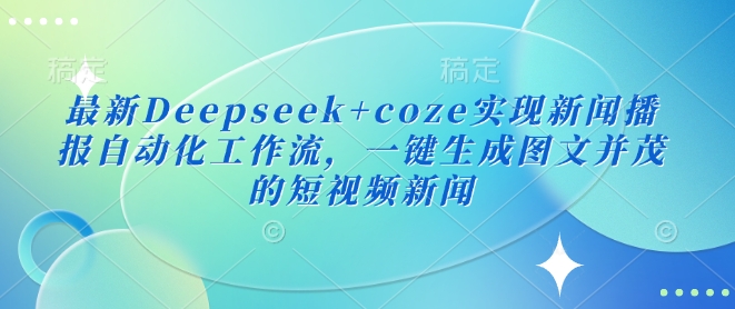 最新Deepseek+coze实现新闻播报自动化工作流，一键生成图文并茂的短视频新闻-小艾网创