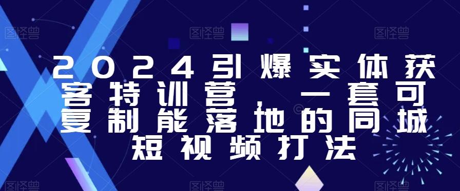 2024引爆实体获客特训营，​一套可复制能落地的同城短视频打法-小艾网创