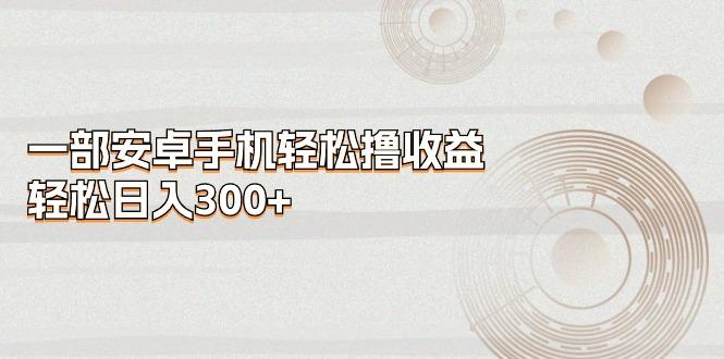 一部安卓手机轻松撸收益，轻松日入300+-小艾网创