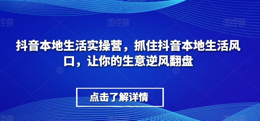 抖音本地生活实操营，​抓住抖音本地生活风口，让你的生意逆风翻盘-小艾网创