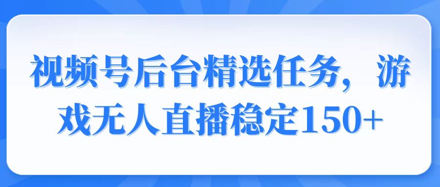 视频号精选变现任务，游戏无人直播稳定150+-小艾网创