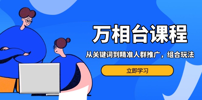 万相台课程：从关键词到精准人群推广，组合玩法高效应对多场景电商营销…-小艾网创