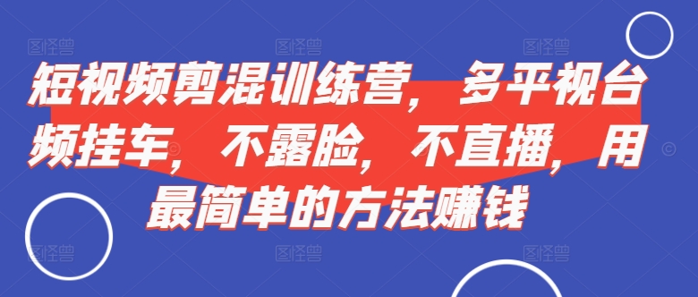 短视频‮剪混‬训练营，多平‮视台‬频挂车，不露脸，不直播，用最简单的方法赚钱-小艾网创