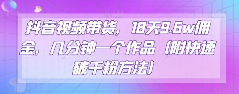 抖音视频带货，18天9.6w佣金，几分钟一个作品（附快速破千粉方法）【揭秘】-小艾网创
