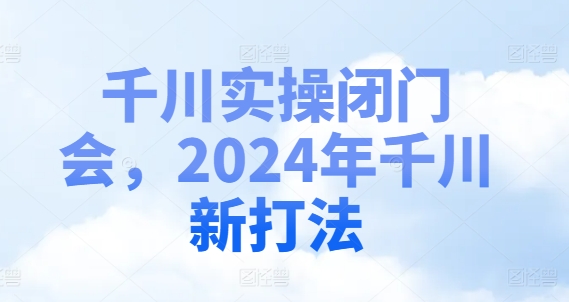 千川实操闭门会，2024年千川新打法-小艾网创