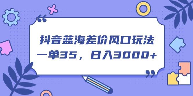 抖音蓝海差价风口玩法，一单35，日入3000+-小艾网创