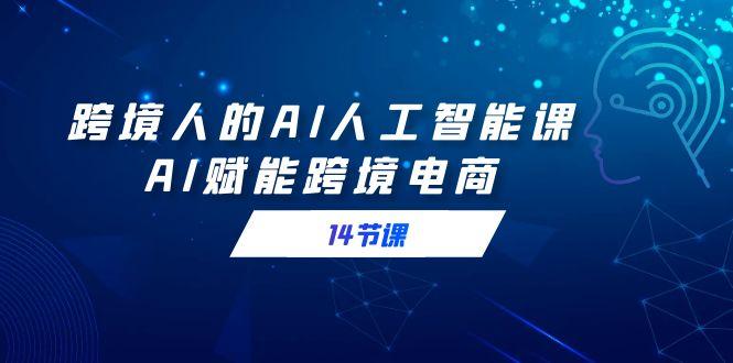 跨境人的AI人工智能课，AI赋能跨境电商(14节课)-小艾网创