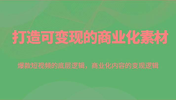 打造可变现的商业化素材，爆款短视频的底层逻辑，商业化内容的变现逻辑-小艾网创