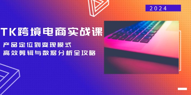 TK跨境电商实战课：产品定位到变现模式，高效剪辑与数据分析全攻略-小艾网创
