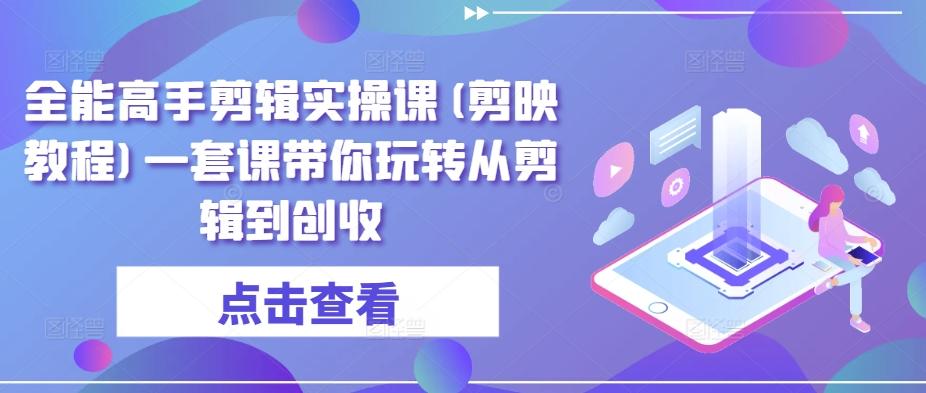 全能高手剪辑实操课(剪映教程)一套课带你玩转从剪辑到创收-小艾网创