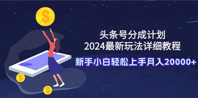 (9530期)头条号分成计划：2024最新玩法详细教程，新手小白轻松上手月入20000+-小艾网创