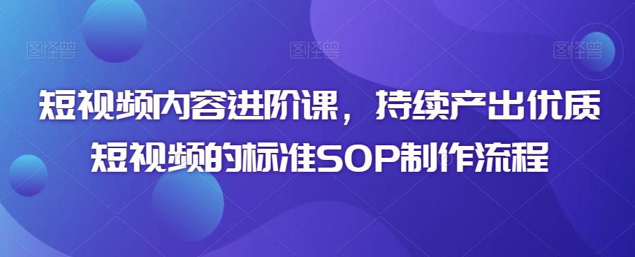 短视频内容进阶课，持续产出优质短视频的标准SOP制作流程-小艾网创
