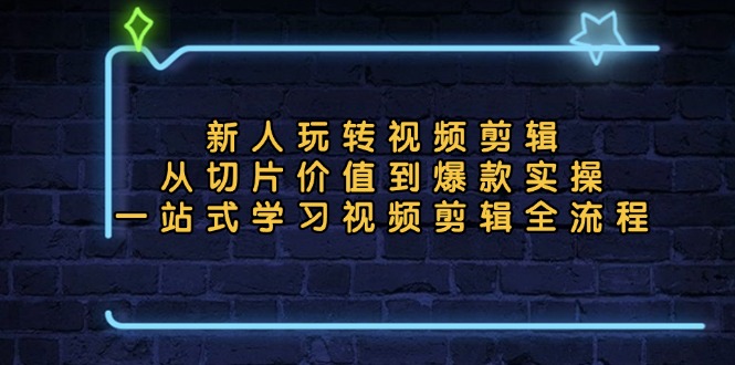 新人玩转视频剪辑：从切片价值到爆款实操，一站式学习视频剪辑全流程-小艾网创