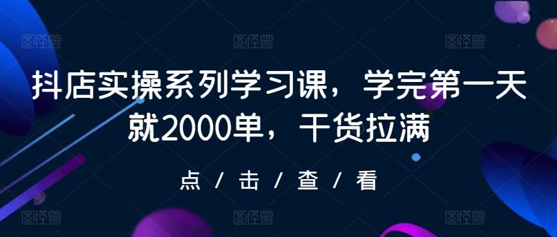 抖店实操系列学习课，学完第一天就2000单，干货拉满-小艾网创