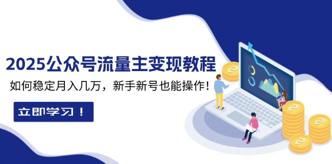 2025众公号流量主变现教程：如何稳定月入几万，新手新号也能操作-小艾网创