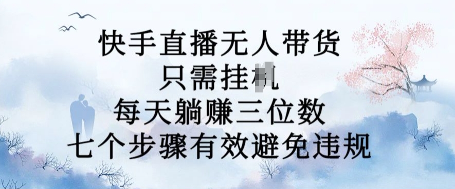 10月新玩法，快手直播无人带货，每天躺Z三位数，七个步骤有效避免违规【揭秘】-小艾网创