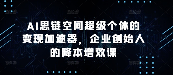 AI思链空间超级个体的变现加速器，企业创始人的降本增效课-小艾网创