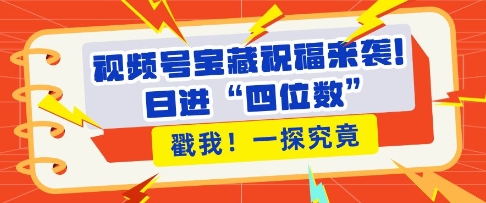 视频号宝藏祝福来袭，粉丝无忧扩张，带货效能翻倍，日进“四位数” 近在咫尺-小艾网创