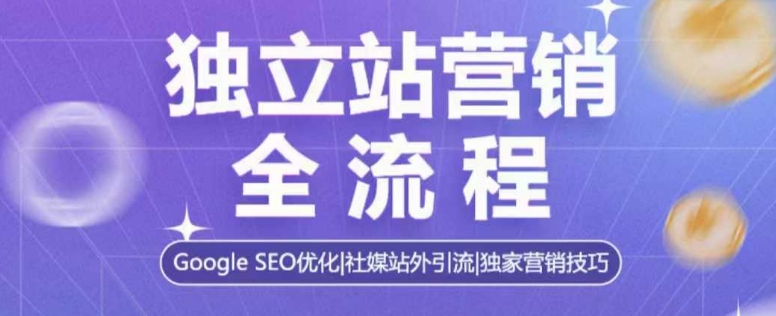 独立站营销全流程，Google SEO优化，社媒站外引流，独家营销技巧-小艾网创