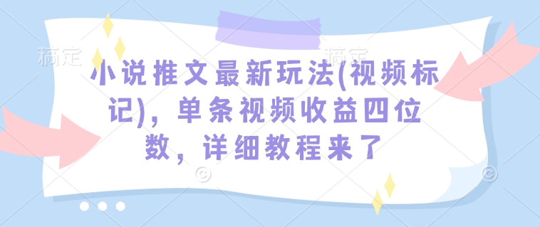 小说推文最新玩法(视频标记)，单条视频收益四位数，详细教程来了-小艾网创