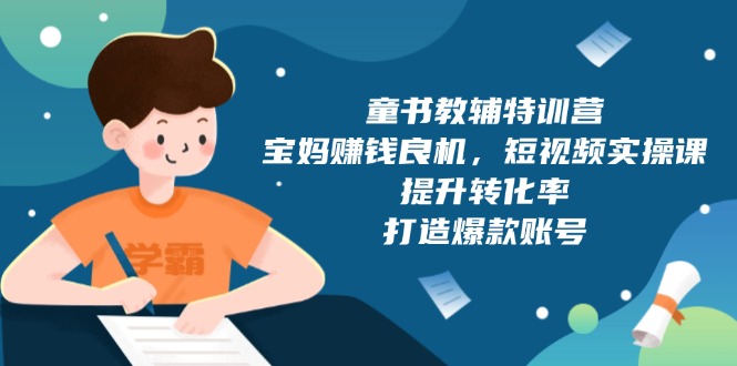 童书教辅特训营，宝妈赚钱良机，短视频实操课，提升转化率，打造爆款账号-小艾网创