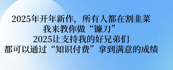 2025年开年新作，所有人都在割韭菜，我来教你做“镰刀” 2025让支持我的好兄弟们都可以通过“知识付费”拿到满意的成绩【揭秘】-小艾网创