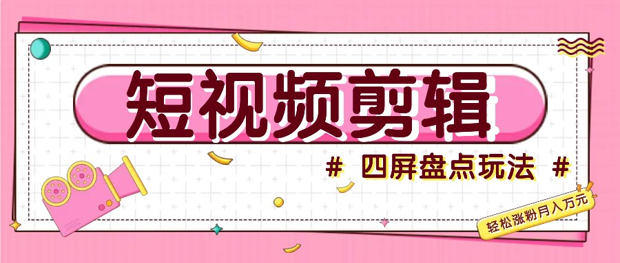 短视频四屏盘点玩法，新手也能快速掌握制作原创视频，轻松涨粉月入万元-小艾网创