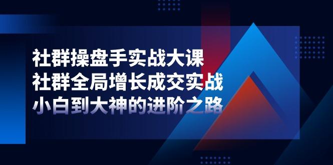 社群-操盘手实战大课：社群 全局增长成交实战，小白到大神的进阶之路-小艾网创