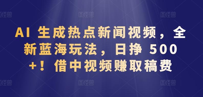 AI 生成热点新闻视频，全新蓝海玩法，日挣 500+!借中视频赚取稿费【揭秘】-小艾网创