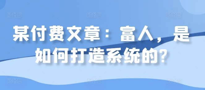 某付费文章：富人，是如何打造系统的?-小艾网创