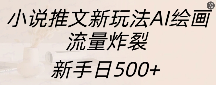 小说推文新玩法AI绘画，流量炸裂，新手日500+【揭秘】-小艾网创