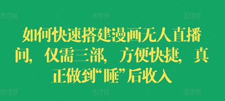 如何快速搭建漫画无人直播间，仅需三部，方便快捷，真正做到“睡”后收入【揭秘】-小艾网创