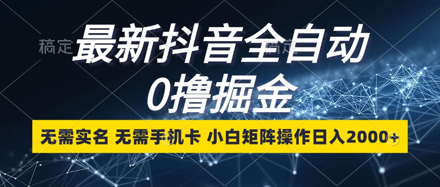 最新抖音全自动0撸掘金，无需实名，无需手机卡，小白矩阵操作日入2000+-小艾网创